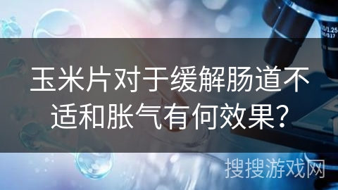玉米片对于缓解肠道不适和胀气有何效果？