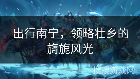 出行南宁,领略壮乡的旖旎风光 出行南宁,领略壮乡的旖旎风光
