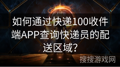 如何通过快递100收件端APP查询快递员的配送区域？