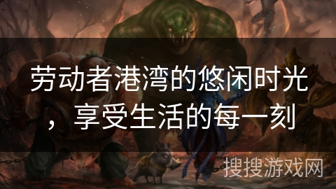 劳动者港湾的悠闲时光，享受生活的每一刻