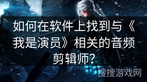 如何在软件上找到与《我是演员》相关的音频剪辑师? 如何在软件上找到与《我是演员》相关的音频剪辑师?