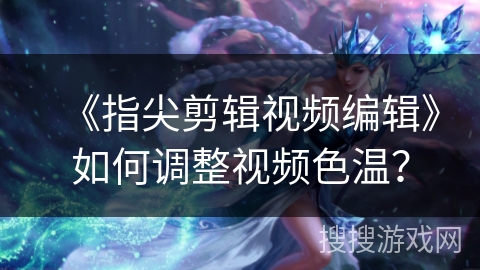 《指尖剪辑视频编辑》如何调整视频色温? 《指尖剪辑视频编辑》如何调整视频色温?
