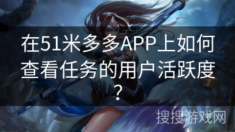 在51米多多APP上如何查看任务的用户活跃度? 在51米多多APP上如何查看任务的用户活跃度?