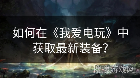 如何在《我爱电玩》中获取最新装备？