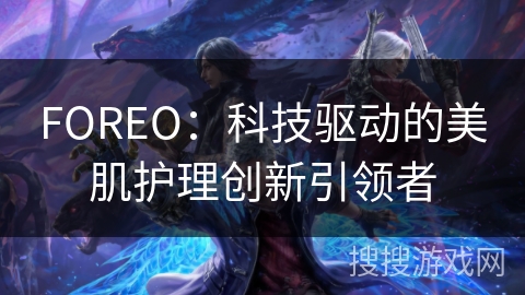 FOREO:科技驱动的美肌护理创新引领者 FOREO:科技驱动的美肌护理创新引领者