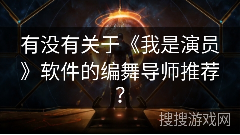 有没有关于《我是演员》软件的编舞导师推荐? 有没有关于《我是演员》软件的编舞导师推荐?