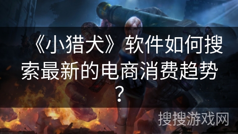 《小猎犬》软件如何搜索最新的电商消费趋势? 《小猎犬》软件如何搜索最新的电商消费趋势?