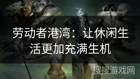 劳动者港湾:让休闲生活更加充满生机 劳动者港湾:让休闲生活更加充满生机