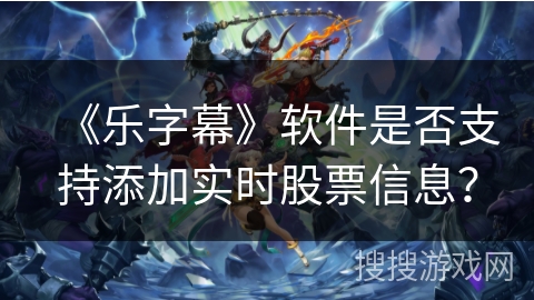 《乐字幕》软件是否支持添加实时股票信息？