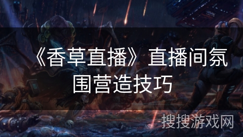 《香草直播》直播间氛围营造技巧 《香草直播》直播间氛围营造技巧