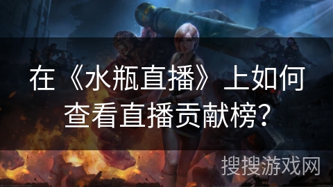 在《水瓶直播》上如何查看直播贡献榜？