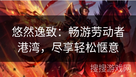 悠然逸致：畅游劳动者港湾，尽享轻松惬意