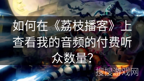 如何在《荔枝播客》上查看我的音频的付费听众数量？