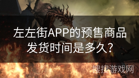 左左街APP的预售商品发货时间是多久? 左左街APP的预售商品发货时间是多久?