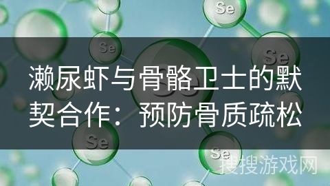 濑尿虾与骨骼卫士的默契合作:预防骨质疏松