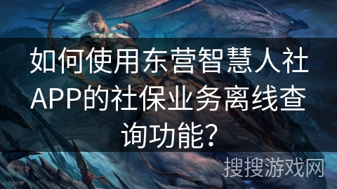如何使用东营智慧人社APP的社保业务离线查询功能? 如何使用东营智慧人社APP的社保业务离线查询功能?