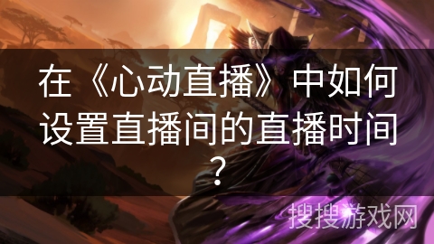 在《心动直播》中如何设置直播间的直播时间? 在《心动直播》中如何设置直播间的直播时间?