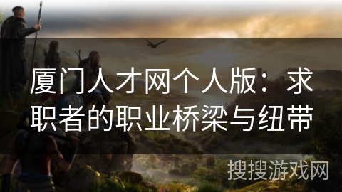 厦门人才网个人版:求职者的职业桥梁与纽带 厦门人才网个人版:求职者的职业桥梁与纽带