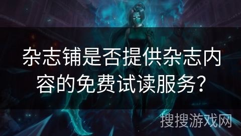 杂志铺是否提供杂志内容的免费试读服务? 杂志铺是否提供杂志内容的免费试读服务?