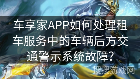 车享家APP如何处理租车服务中的车辆后方交通警示系统故障? 车享家APP如何处理租车服务中的车辆后方交通警示系统故障?