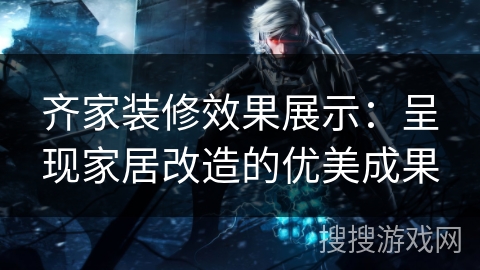 齐家装修效果展示:呈现家居改造的优美成果 齐家装修效果展示:呈现家居改造的优美成果
