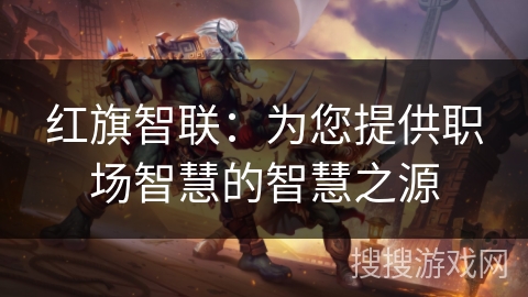 红旗智联:为您提供职场智慧的智慧之源 红旗智联:为您提供职场智慧的智慧之源