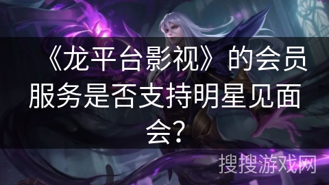 《龙平台影视》的会员服务是否支持明星见面会？