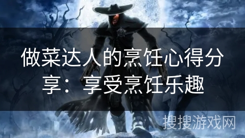 做菜达人的烹饪心得分享:享受烹饪乐趣 做菜达人的烹饪心得分享:享受烹饪乐趣