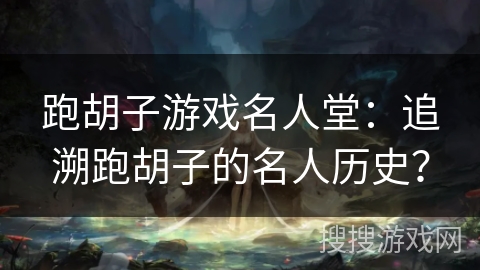 跑胡子游戏名人堂：追溯跑胡子的名人历史？
