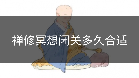 禅修冥想闭关多久合适 禅修冥想闭关多久合适