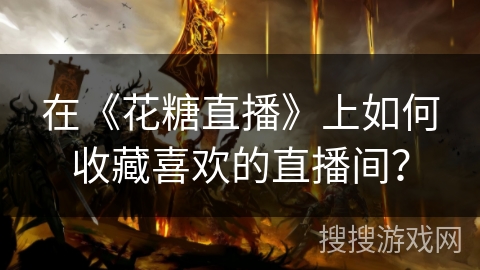 在《花糖直播》上如何收藏喜欢的直播间? 在《花糖直播》上如何收藏喜欢的直播间?