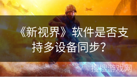《新视界》软件是否支持多设备同步? 《新视界》软件是否支持多设备同步?