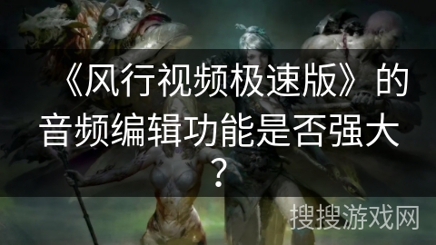 《风行视频极速版》的音频编辑功能是否强大？