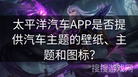 太平洋汽车APP是否提供汽车主题的壁纸、主题和图标？