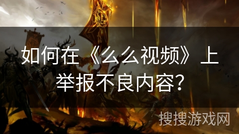 如何在《么么视频》上举报不良内容？
