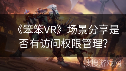 《笨笨VR》场景分享是否有访问权限管理？