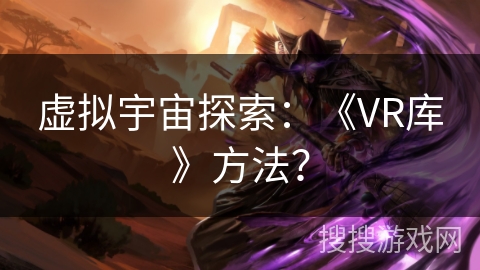 虚拟宇宙探索：《VR库》方法？