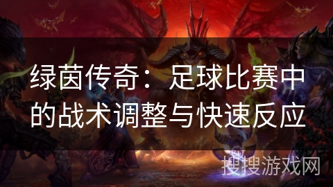 绿茵传奇:足球比赛中的战术调整与快速反应 绿茵传奇:足球比赛中的战术调整与快速反应