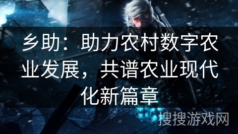 乡助:助力农村数字农业发展,共谱农业现代化新篇章 乡助:助力农村数字农业发展,共谱农业现代化新篇章