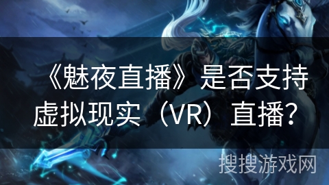 《魅夜直播》是否支持虚拟现实(VR)直播? 《魅夜直播》是否支持虚拟现实(VR)直播?