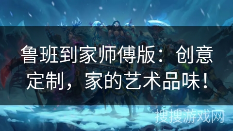 鲁班到家师傅版:创意定制,家的艺术品味! 鲁班到家师傅版:创意定制,家的艺术品味!