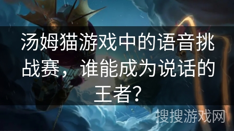 汤姆猫游戏中的语音挑战赛,谁能成为说话的王者? 汤姆猫游戏中的语音挑战赛,谁能成为说话的王者?