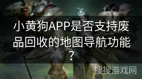 小黄狗APP是否支持废品回收的地图导航功能? 小黄狗APP是否支持废品回收的地图导航功能?