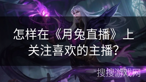 怎样在《月兔直播》上关注喜欢的主播? 怎样在《月兔直播》上关注喜欢的主播?