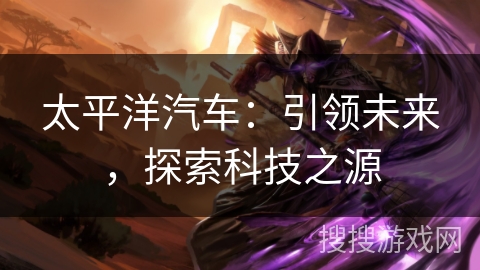 太平洋汽车:引领未来,探索科技之源 太平洋汽车:引领未来,探索科技之源