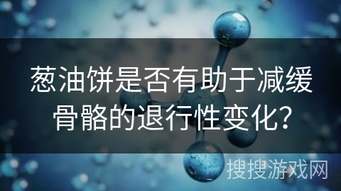葱油饼是否有助于减缓骨骼的退行性变化？