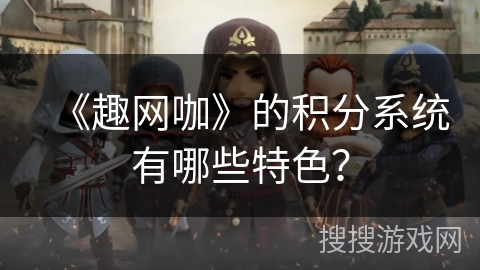 《趣网咖》的积分系统有哪些特色? 《趣网咖》的积分系统有哪些特色?