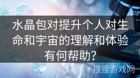 水晶包对提升个人对生命和宇宙的理解和体验有何帮助？