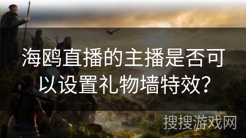 海鸥直播的主播是否可以设置礼物墙特效? 海鸥直播的主播是否可以设置礼物墙特效?