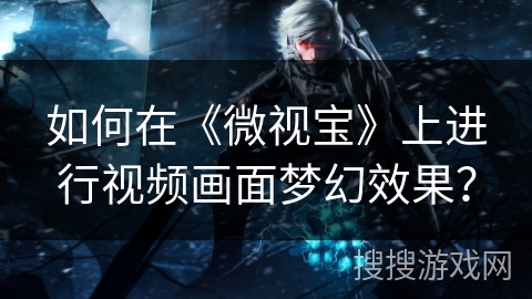如何在《微视宝》上进行视频画面梦幻效果? 如何在《微视宝》上进行视频画面梦幻效果?